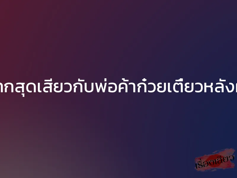 กระแทกสุดเสียวกับพ่อค้าก๋วยเตี๋ยวหลังผับปิด 1 กระแทกสุดเสียวกับพ่อค้าก๋วยเตี๋ยวหลังผับปิด