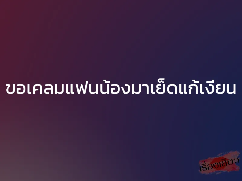 ขอเคลมแฟนน้องมาเย็ดแก้เงี่ยน 1 ขอเคลมแฟนน้องมาเย็ดแก้เงี่ยน