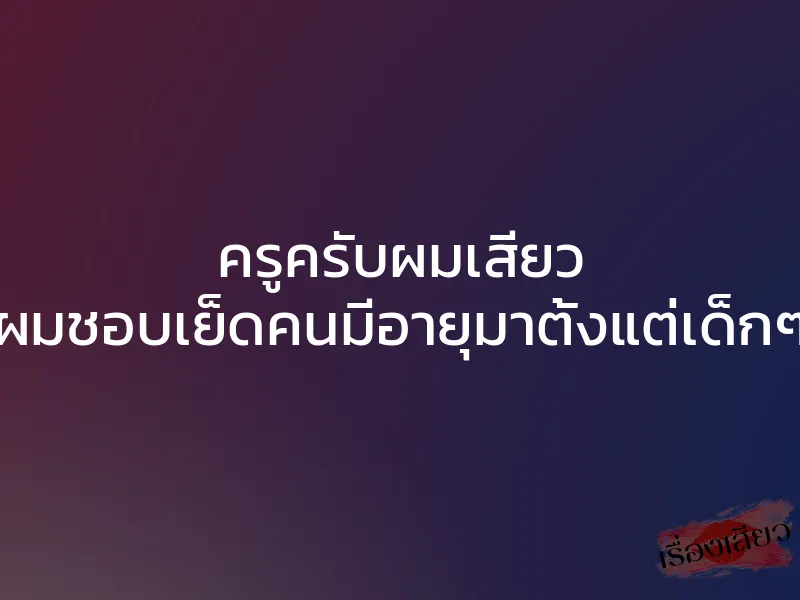 ครูครับผมเสียว ”ผมชอบเย็ดคนมีอายุมาตั้งแต่เด็กๆ” 1 ครูครับผมเสียว ”ผมชอบเย็ดคนมีอายุมาตั้งแต่เด็กๆ”