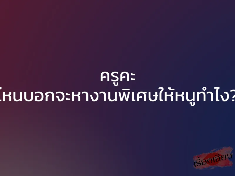 ครูคะ ไหนบอกจะหางานพิเศษให้หนูทำไง? 1 ครูคะ ไหนบอกจะหางานพิเศษให้หนูทำไง?