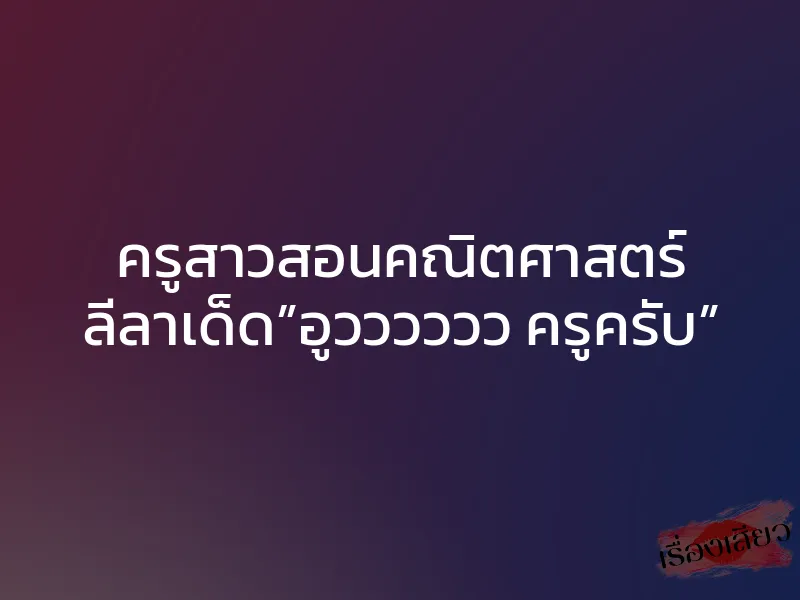 ครูสาวสอนคณิตศาสตร์ ลีลาเด็ด”อูวววววว ครูครับ” 1 ครูสาวสอนคณิตศาสตร์ ลีลาเด็ด”อูวววววว ครูครับ”