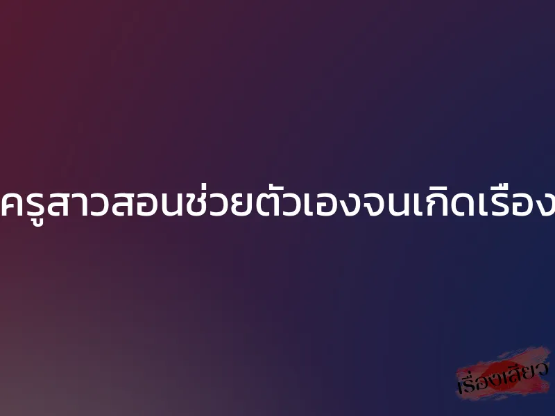 ครูสาวสอนช่วยตัวเองจนเกิดเรื่อง 1 ครูสาวสอนช่วยตัวเองจนเกิดเรื่อง