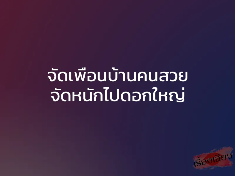 จัดเพื่อนบ้านคนสวย จัดหนักไปดอกใหญ่ 1 จัดเพื่อนบ้านคนสวย จัดหนักไปดอกใหญ่