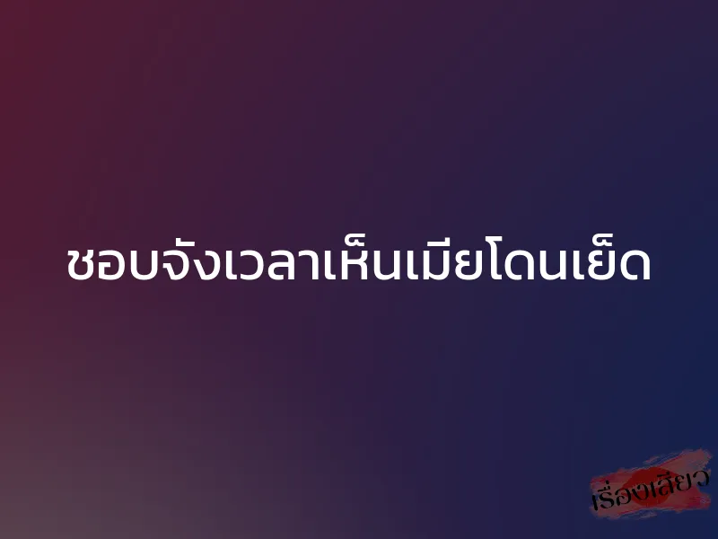 ชอบจังเวลาเห็นเมียโดนเย็ด 1 ชอบจังเวลาเห็นเมียโดนเย็ด