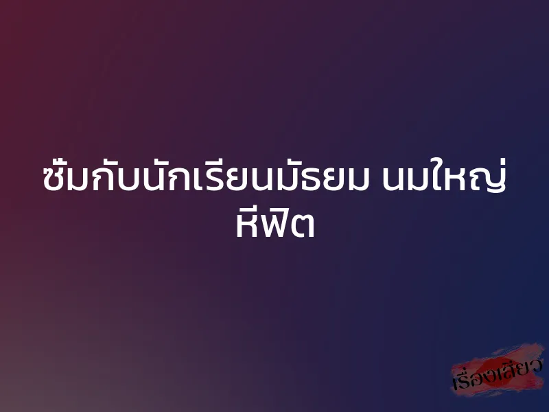 ซั่มกับนักเรียนมัธยม นมใหญ่ หีฟิต 1 ซั่มกับนักเรียนมัธยม นมใหญ่ หีฟิต