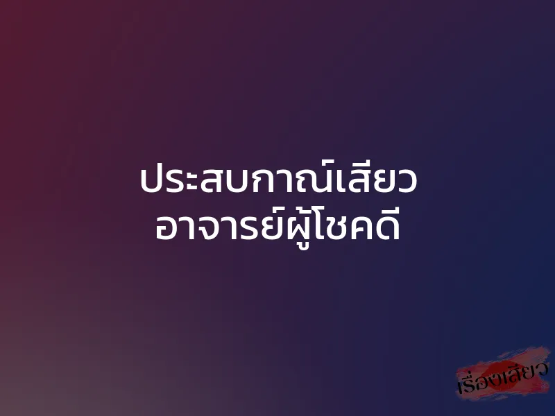 ประสบกาณ์เสียว อาจารย์ผู้โชคดี 1 ประสบกาณ์เสียว อาจารย์ผู้โชคดี