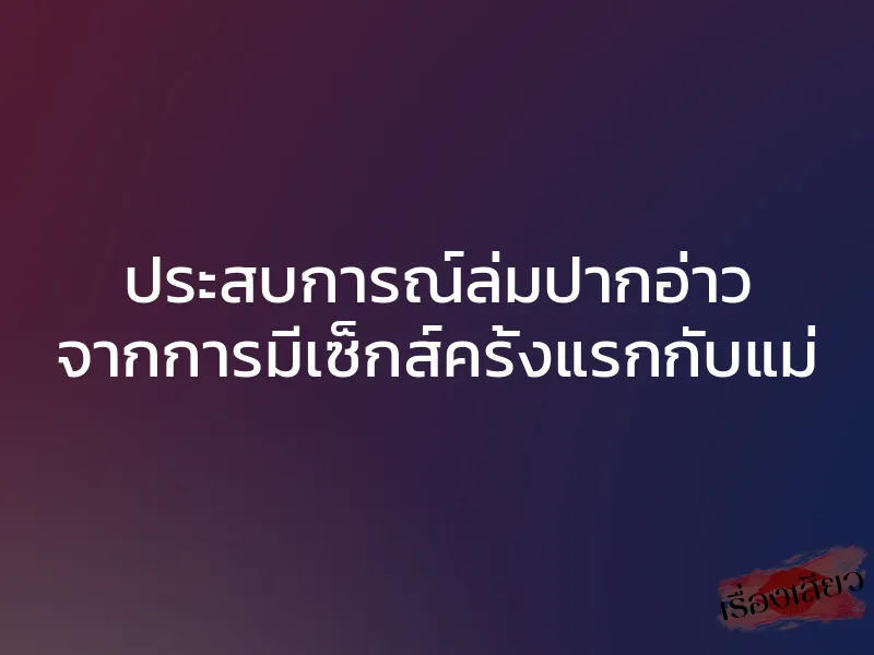 ประสบการณ์ล่มปากอ่าว จากการมีเซ็กส์ครั้งแรกกับแม่ 1 ประสบการณ์ล่มปากอ่าว จากการมีเซ็กส์ครั้งแรกกับแม่