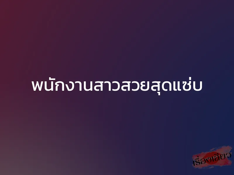 พนักงานสาวสวยสุดแซ่บ 1 พนักงานสาวสวยสุดแซ่บ