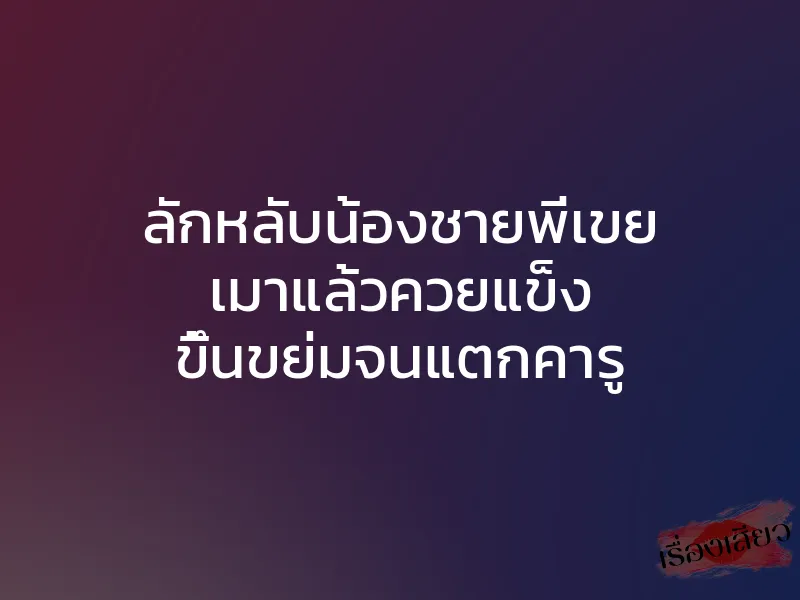 ลักหลับน้องชายพี่เขย เมาแล้วควยแข็ง ขึ้นขย่มจนแตกคารู 1 ลักหลับน้องชายพี่เขย เมาแล้วควยแข็ง ขึ้นขย่มจนแตกคารู