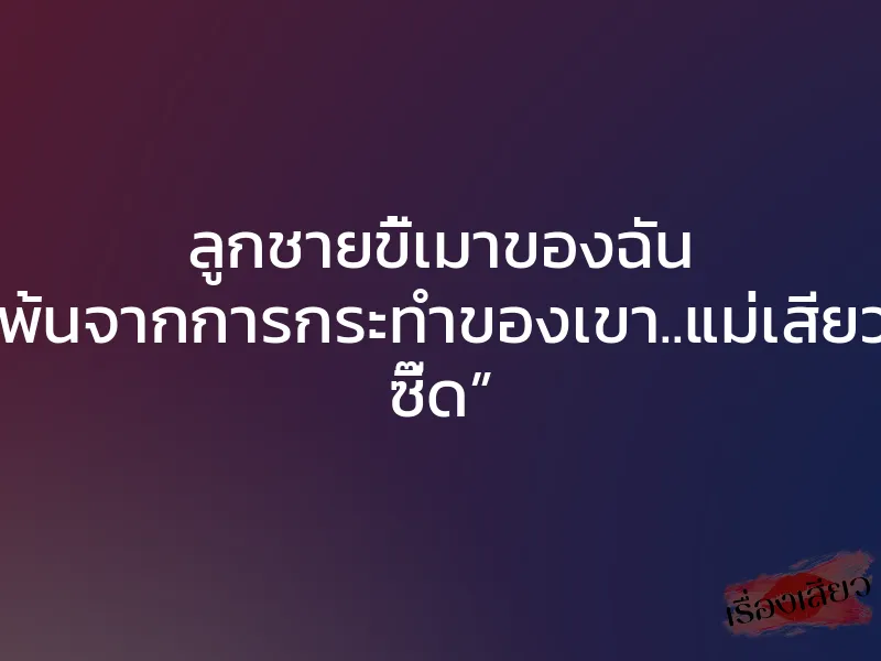 ลูกชายขี้เมาของฉัน “ฉันดิ้นรนให้พ้นจากการกระทำของเขา..แม่เสียวนะลูก….โอวว ซี๊ด” 1 ลูกชายขี้เมาของฉัน “ฉันดิ้นรนให้พ้นจากการกระทำของเขา..แม่เสียวนะลูก….โอวว ซี๊ด”