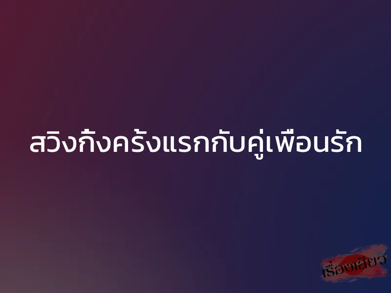 สวิงกิ้งครั้งแรกกับคู่เพื่อนรัก 1 สวิงกิ้งครั้งแรกกับคู่เพื่อนรัก