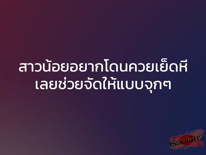 สาวน้อยอยากโดนควยเย็ดหี เลยช่วยจัดให้แบบจุกๆ 1 สาวน้อยอยากโดนควยเย็ดหี เลยช่วยจัดให้แบบจุกๆ