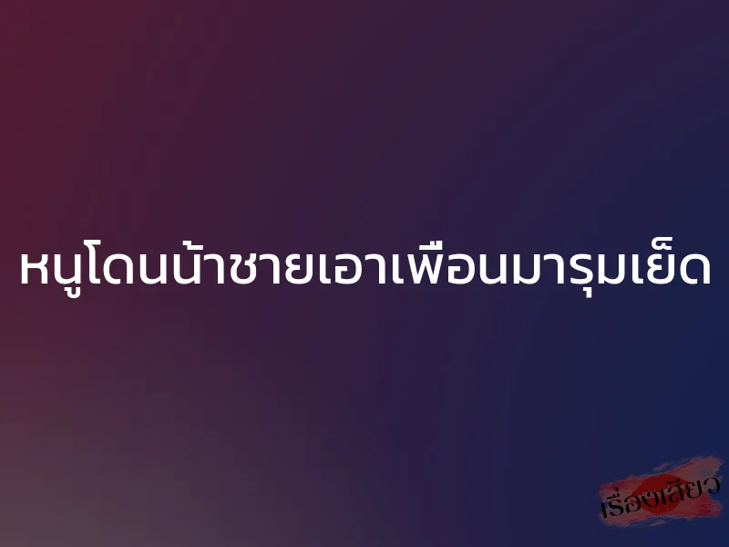 หนูโดนน้าชายเอาเพื่อนมารุมเย็ด 1 หนูโดนน้าชายเอาเพื่อนมารุมเย็ด