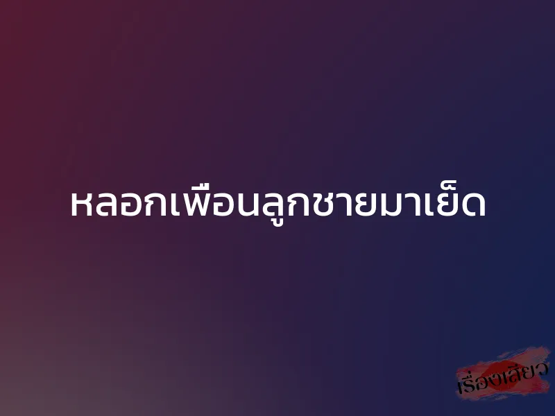 หลอกเพื่อนลูกชายมาเย็ด 1 หลอกเพื่อนลูกชายมาเย็ด