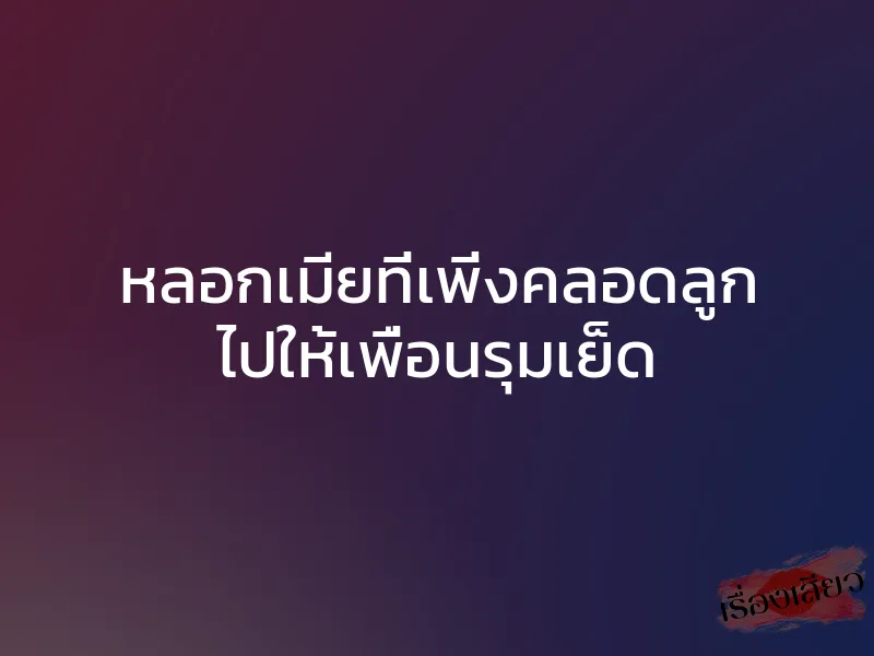หลอกเมียที่เพิ่งคลอดลูก ไปให้เพื่อนรุมเย็ด 1 หลอกเมียที่เพิ่งคลอดลูก ไปให้เพื่อนรุมเย็ด