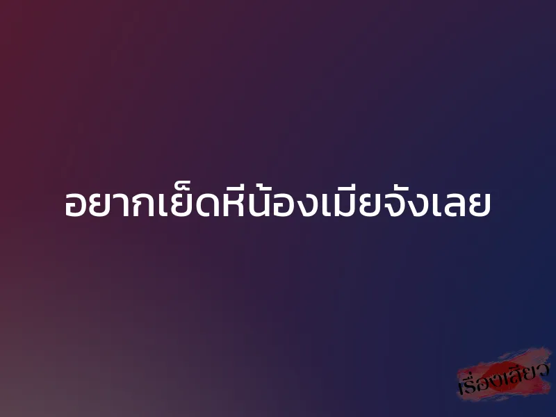 อยากเย็ดหีน้องเมียจังเลย 1 อยากเย็ดหีน้องเมียจังเลย