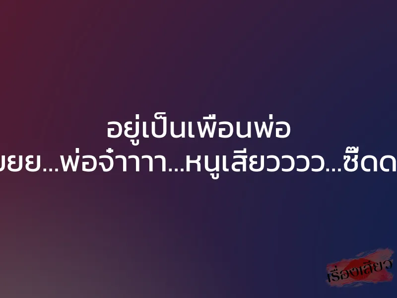 อยู่เป็นเพื่อนพ่อ “โอยยยย…พ่อจ๋าาาา…หนูเสียวววว…ซี๊ดดดด…” 1 อยู่เป็นเพื่อนพ่อ “โอยยยย…พ่อจ๋าาาา…หนูเสียวววว…ซี๊ดดดด…”