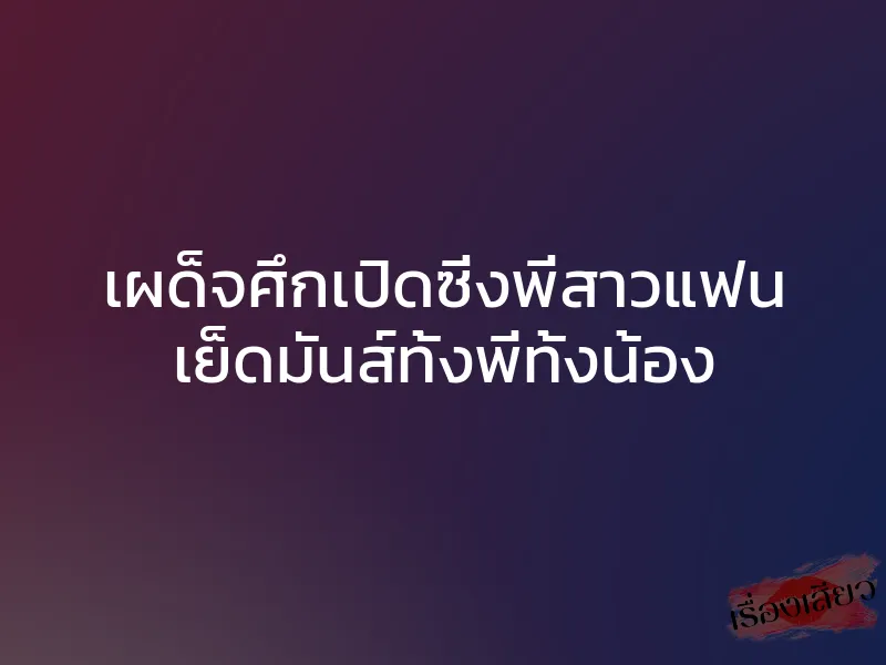 เผด็จศึกเปิดซิ่งพี่สาวแฟน เย็ดมันส์ทั้งพี่ทั้งน้อง 1 เผด็จศึกเปิดซิ่งพี่สาวแฟน เย็ดมันส์ทั้งพี่ทั้งน้อง