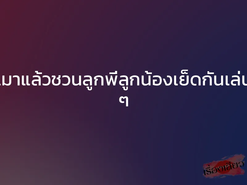 เมาแล้วชวนลูกพี่ลูกน้องเย็ดกันเล่น ๆ 1 เมาแล้วชวนลูกพี่ลูกน้องเย็ดกันเล่น ๆ