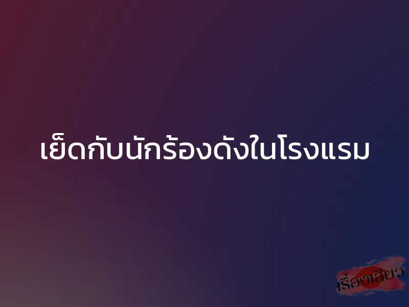 เย็ดกับนักร้องดังในโรงแรม 1 เย็ดกับนักร้องดังในโรงแรม