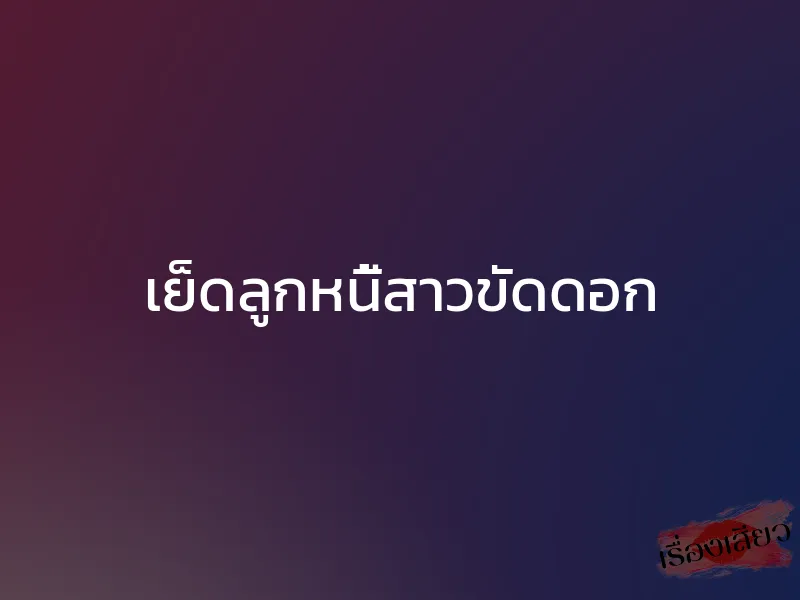 เย็ดลูกหนี้สาวขัดดอก 1 เย็ดลูกหนี้สาวขัดดอก