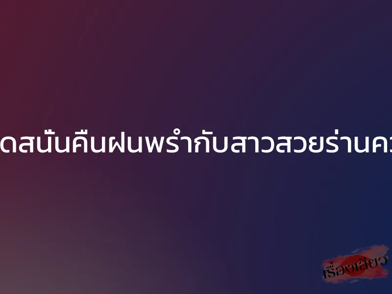 เย็ดสนั่นคืนฝนพรำกับสาวสวยร่านควย 1 เย็ดสนั่นคืนฝนพรำกับสาวสวยร่านควย