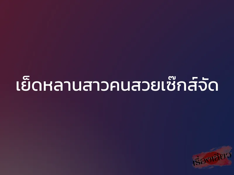 เย็ดหลานสาวคนสวยเซ๊กส์จัด 1 เย็ดหลานสาวคนสวยเซ๊กส์จัด
