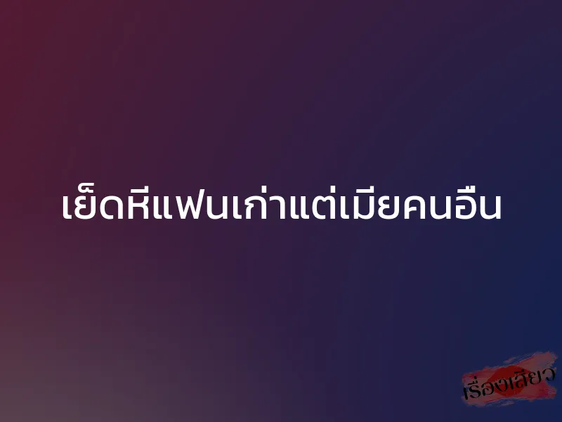 เย็ดหีแฟนเก่าแต่เมียคนอื่น 1 เย็ดหีแฟนเก่าแต่เมียคนอื่น