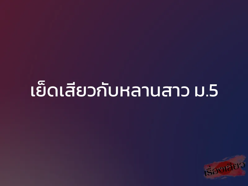 เย็ดเสียวกับหลานสาว ม.5 1 เย็ดเสียวกับหลานสาว ม.5