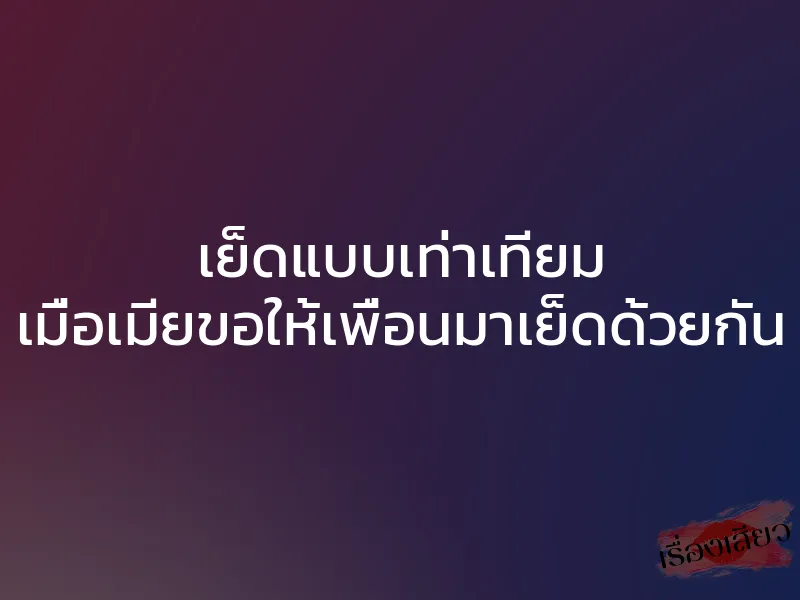 เย็ดแบบเท่าเทียม เมื่อเมียขอให้เพื่อนมาเย็ดด้วยกัน 1 เย็ดแบบเท่าเทียม เมื่อเมียขอให้เพื่อนมาเย็ดด้วยกัน