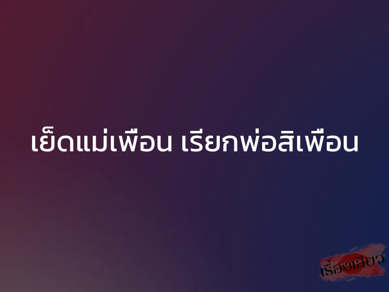 เย็ดแม่เพื่อน เรียกพ่อสิเพื่อน 1 เย็ดแม่เพื่อน เรียกพ่อสิเพื่อน