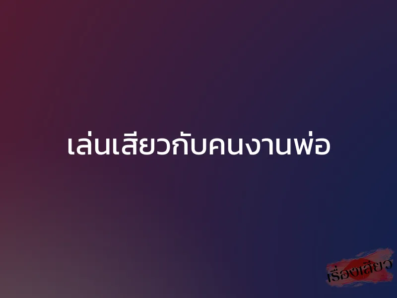 เล่นเสียวกับคนงานพ่อ 1 เล่นเสียวกับคนงานพ่อ