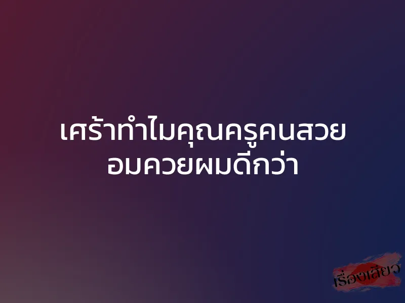 เศร้าทำไมคุณครูคนสวย อมควยผมดีกว่า 1 เศร้าทำไมคุณครูคนสวย อมควยผมดีกว่า