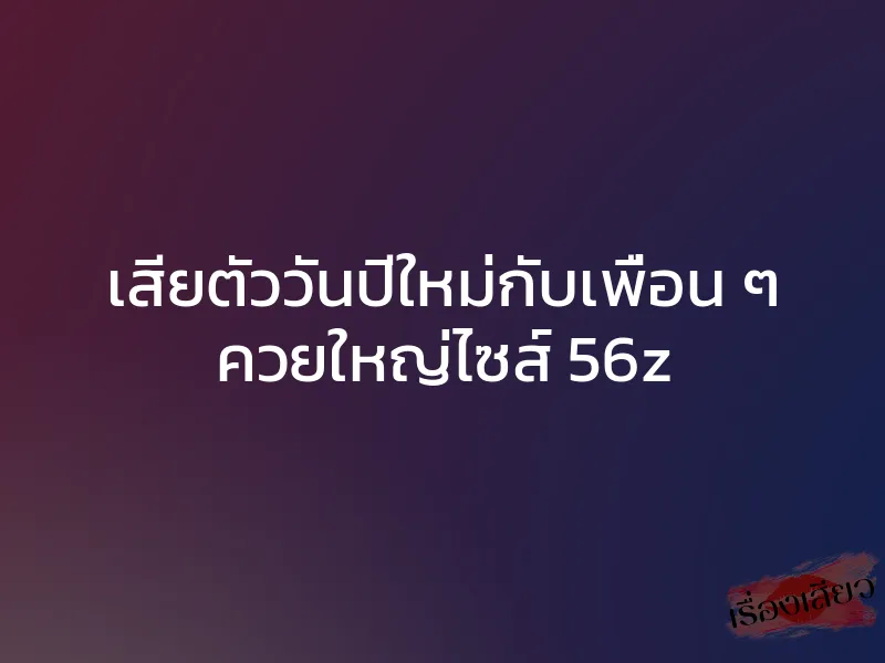 เสียตัววันปีใหม่กับเพื่อน ๆ ควยใหญ่ไซส์ 56z 1 เสียตัววันปีใหม่กับเพื่อน ๆ ควยใหญ่ไซส์ 56z