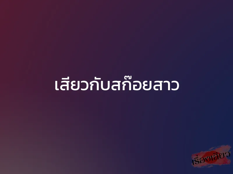 เสียวกับสก๊อยสาว 1 เสียวกับสก๊อยสาว