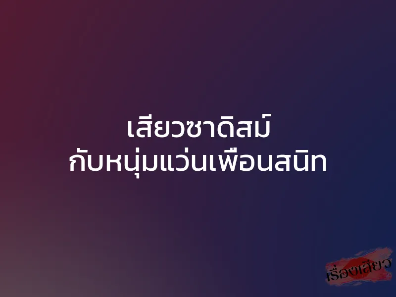 เสียวซาดิสม์ กับหนุ่มแว่นเพื่อนสนิท 1 เสียวซาดิสม์ กับหนุ่มแว่นเพื่อนสนิท