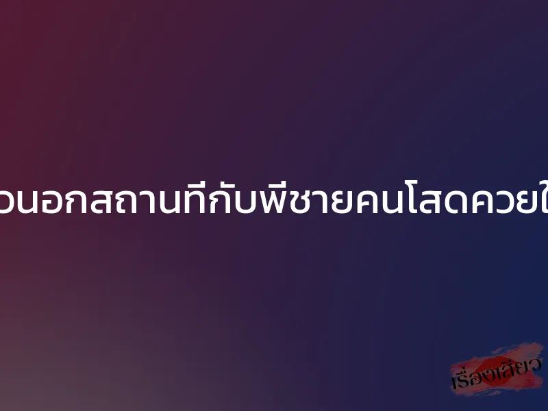 เสียวนอกสถานที่กับพี่ชายคนโสดควยใหญ่ 1 เสียวนอกสถานที่กับพี่ชายคนโสดควยใหญ่