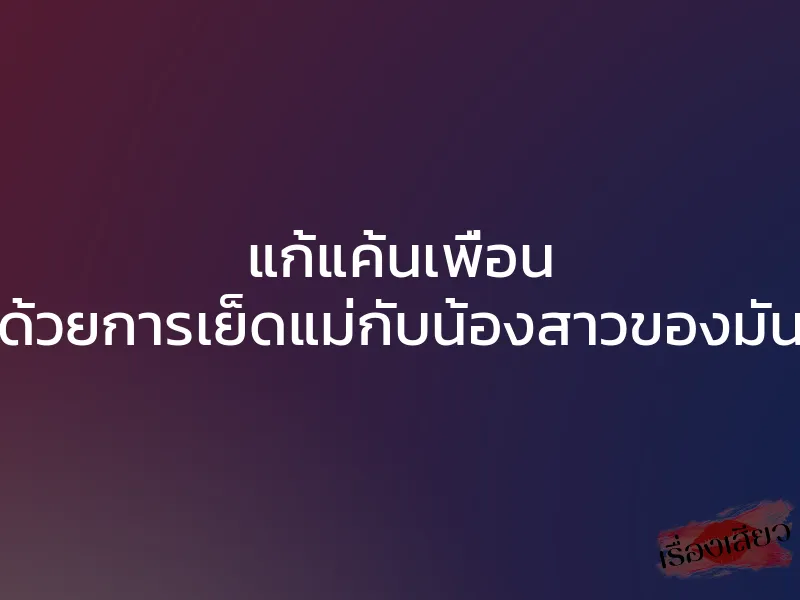 แก้แค้นเพื่อน ด้วยการเย็ดแม่กับน้องสาวของมัน 1 แก้แค้นเพื่อน ด้วยการเย็ดแม่กับน้องสาวของมัน
