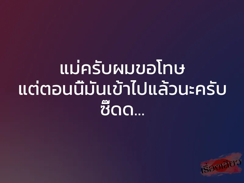 แม่ครับผมขอโทษ แต่ตอนนี้มันเข้าไปแล้วนะครับ ซี๊ดด… 1 แม่ครับผมขอโทษ แต่ตอนนี้มันเข้าไปแล้วนะครับ ซี๊ดด…