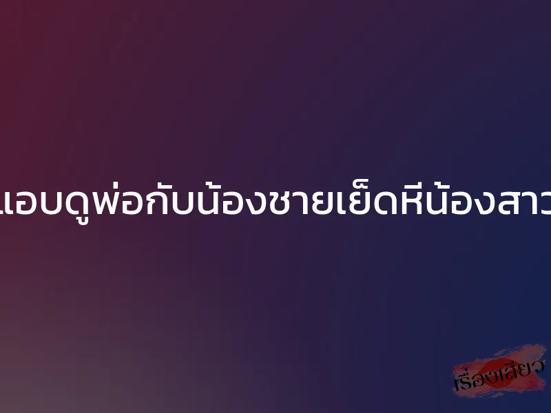 แอบดูพ่อกับน้องชายเย็ดหีน้องสาว 1 แอบดูพ่อกับน้องชายเย็ดหีน้องสาว