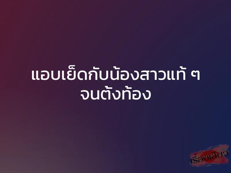 แอบเย็ดกับน้องสาวแท้ ๆ จนตั้งท้อง 1 แอบเย็ดกับน้องสาวแท้ ๆ จนตั้งท้อง