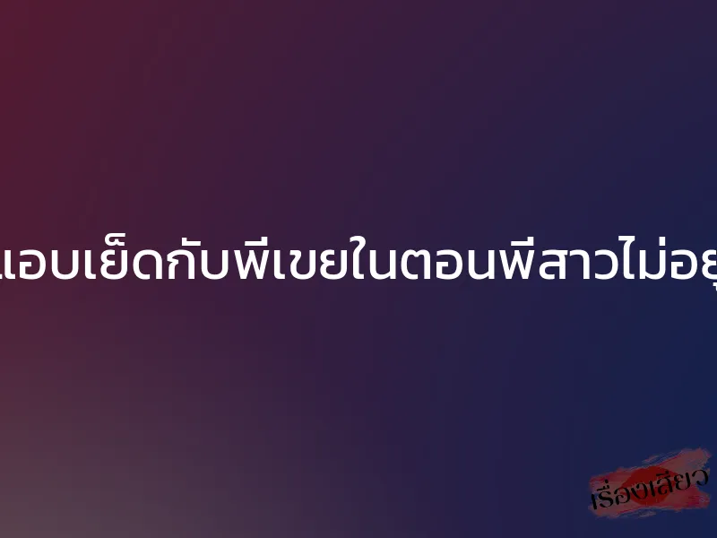 แอบเย็ดกับพี่เขยในตอนพี่สาวไม่อยู่ 1 แอบเย็ดกับพี่เขยในตอนพี่สาวไม่อยู่