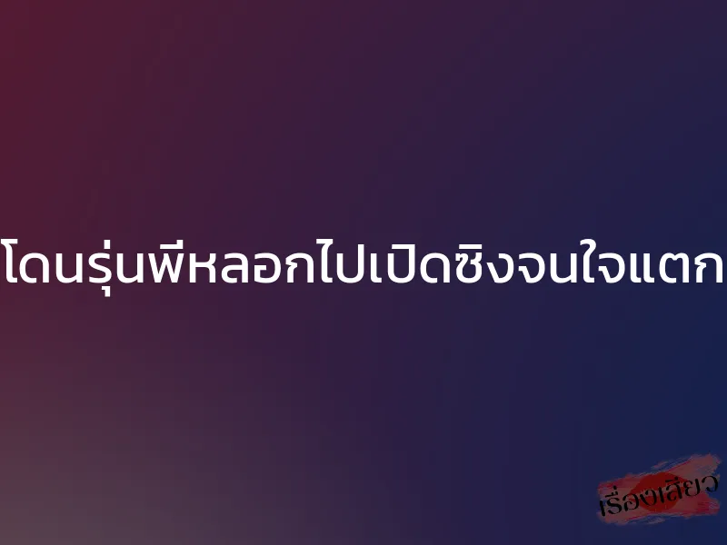 โดนรุ่นพี่หลอกไปเปิดซิงจนใจแตก 1 โดนรุ่นพี่หลอกไปเปิดซิงจนใจแตก