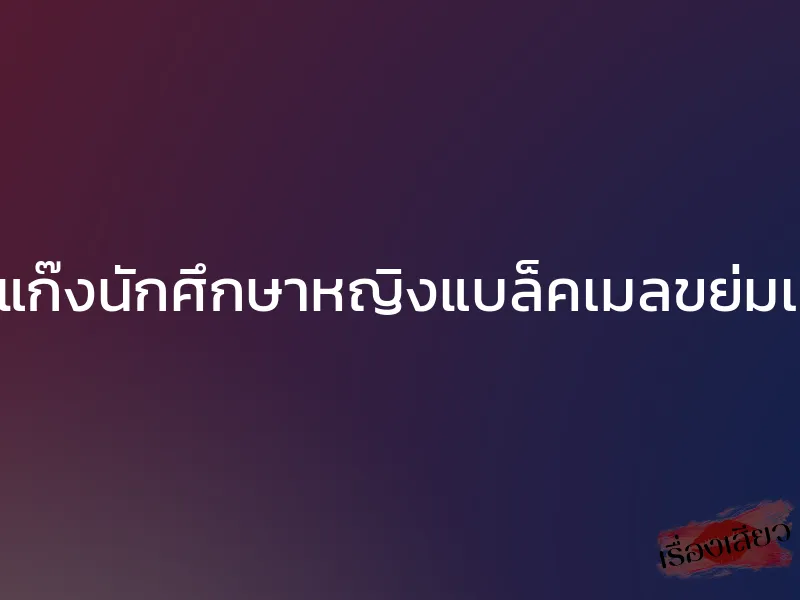 โดนแก๊งนักศึกษาหญิงแบล็คเมลขย่มเสียว 1 โดนแก๊งนักศึกษาหญิงแบล็คเมลขย่มเสียว