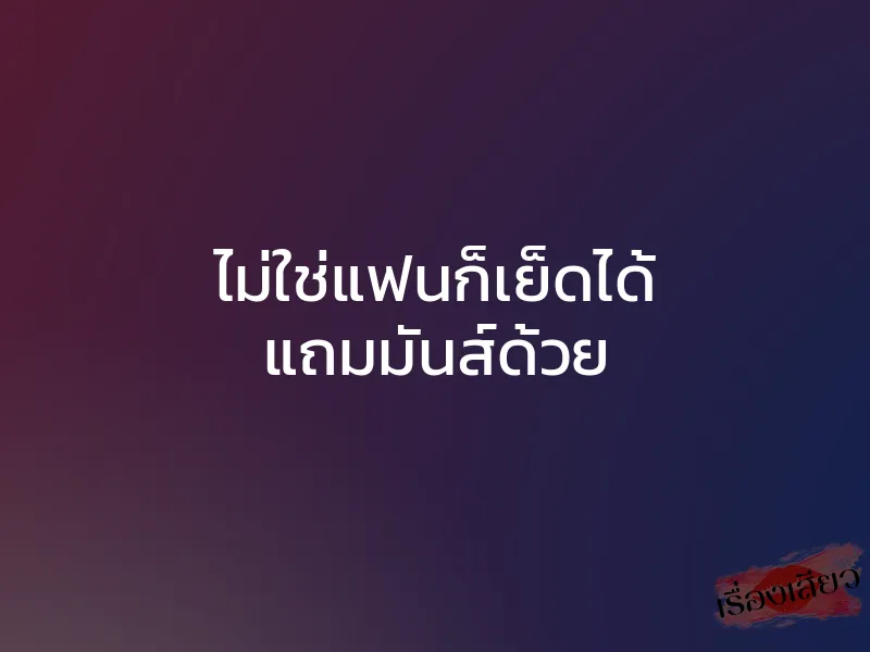 ไม่ใช่แฟนก็เย็ดได้ แถมมันส์ด้วย 1 ไม่ใช่แฟนก็เย็ดได้ แถมมันส์ด้วย