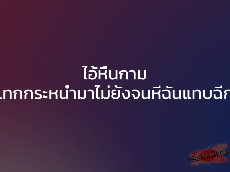 ไอ้หื่นกาม กระแทกกระหน่ำมาไม่ยั้งจนหีฉันแทบฉีกขาด 1 ไอ้หื่นกาม กระแทกกระหน่ำมาไม่ยั้งจนหีฉันแทบฉีกขาด