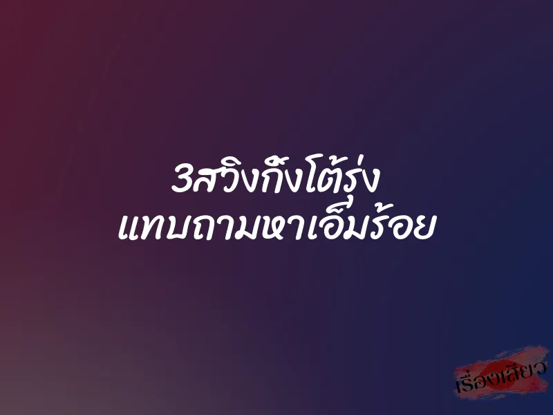 3สวิงกิ้งโต้รุ่ง แทบถามหาเอ็มร้อย 1 3สวิงกิ้งโต้รุ่ง แทบถามหาเอ็มร้อย