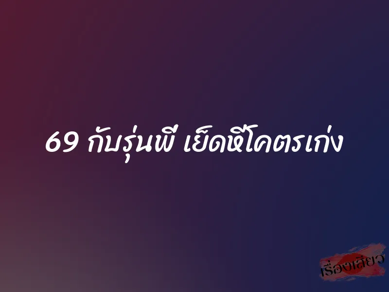 69 กับรุ่นพี่ เย็ดหีโคตรเก่ง 1 69 กับรุ่นพี่ เย็ดหีโคตรเก่ง