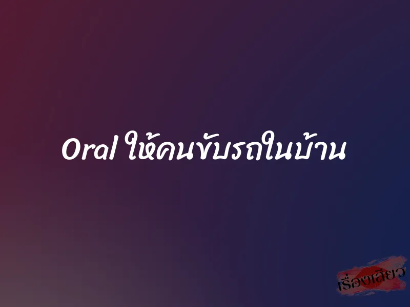 Oral ให้คนขับรถในบ้าน 1 Oral ให้คนขับรถในบ้าน