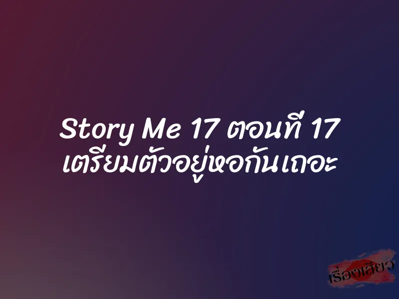 Story Me 17 ตอนที่ 17 เตรียมตัวอยู่หอกันเถอะ 1 Story Me 17 ตอนที่ 17 เตรียมตัวอยู่หอกันเถอะ